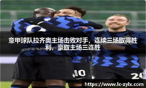 意甲球队拉齐奥主场击败对手，连续三场取得胜利，豪取主场三连胜
