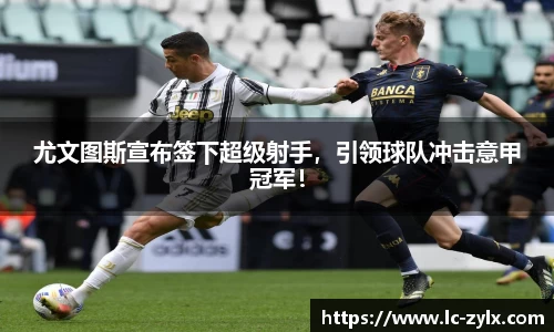 尤文图斯宣布签下超级射手，引领球队冲击意甲冠军！