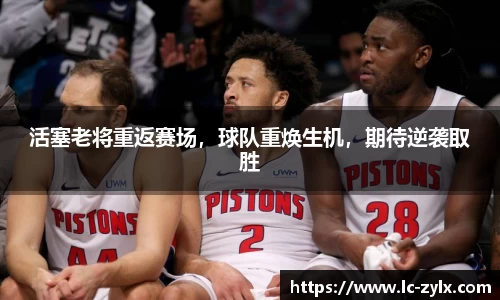 活塞老将重返赛场，球队重焕生机，期待逆袭取胜