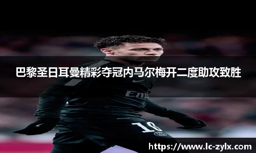 巴黎圣日耳曼精彩夺冠内马尔梅开二度助攻致胜
