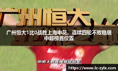 广州恒大1比0战胜上海申花，连续四轮不败稳居中超榜首位置