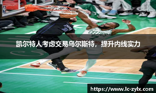 凯尔特人考虑交易乌尔斯特，提升内线实力