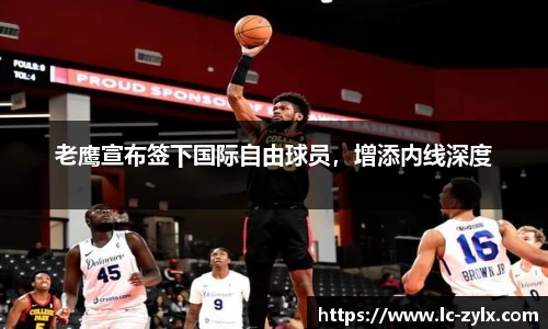 老鹰宣布签下国际自由球员，增添内线深度