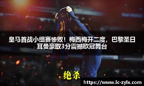 皇马首战小组赛惨败！梅西梅开二度，巴黎圣日耳曼豪取3分震撼欧冠舞台