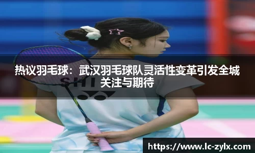 热议羽毛球：武汉羽毛球队灵活性变革引发全城关注与期待