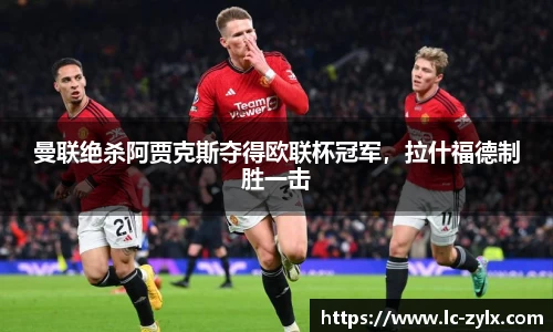 曼联绝杀阿贾克斯夺得欧联杯冠军，拉什福德制胜一击