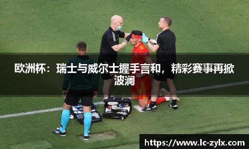 欧洲杯：瑞士与威尔士握手言和，精彩赛事再掀波澜