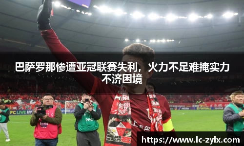 巴萨罗那惨遭亚冠联赛失利，火力不足难掩实力不济困境