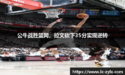 公牛战胜篮网，拉文砍下35分实现逆转