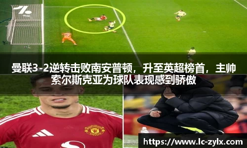 曼联3-2逆转击败南安普顿，升至英超榜首，主帅索尔斯克亚为球队表现感到骄傲