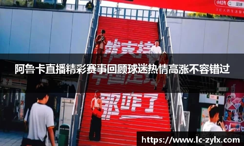 阿鲁卡直播精彩赛事回顾球迷热情高涨不容错过