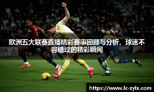 欧洲五大联赛直播精彩赛事回顾与分析，球迷不容错过的精彩瞬间