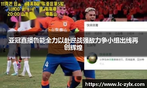 亚冠直播鲁能全力以赴迎战强敌力争小组出线再创辉煌