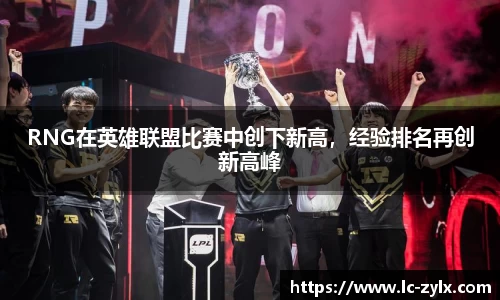RNG在英雄联盟比赛中创下新高，经验排名再创新高峰