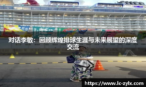 对话李敏：回顾辉煌排球生涯与未来展望的深度交流