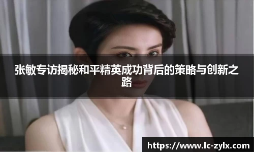张敏专访揭秘和平精英成功背后的策略与创新之路
