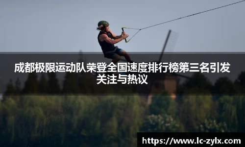 成都极限运动队荣登全国速度排行榜第三名引发关注与热议