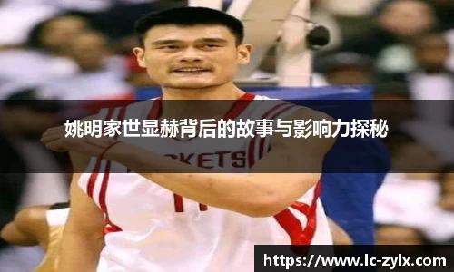姚明家世显赫背后的故事与影响力探秘
