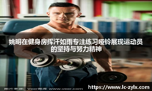 姚明在健身房挥汗如雨专注练习哑铃展现运动员的坚持与努力精神