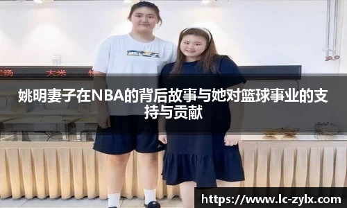 姚明妻子在NBA的背后故事与她对篮球事业的支持与贡献