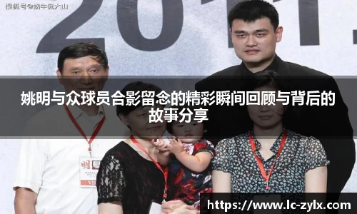 姚明与众球员合影留念的精彩瞬间回顾与背后的故事分享