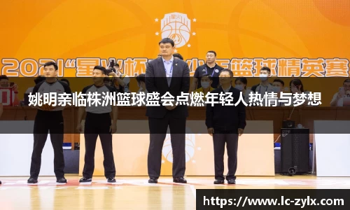 姚明亲临株洲篮球盛会点燃年轻人热情与梦想