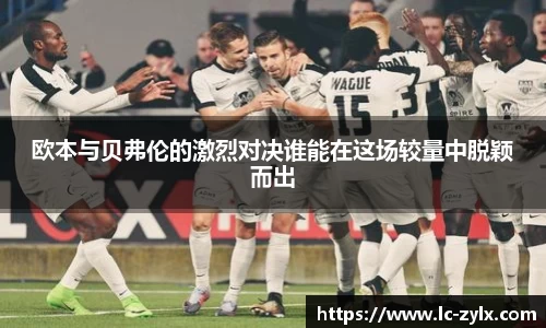 欧本与贝弗伦的激烈对决谁能在这场较量中脱颖而出