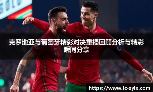 克罗地亚与葡萄牙精彩对决重播回顾分析与精彩瞬间分享