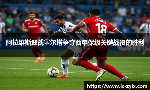 阿拉维斯迎战塞尔塔争夺西甲保级关键战役的胜利