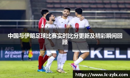 中国与伊朗足球比赛实时比分更新及精彩瞬间回顾