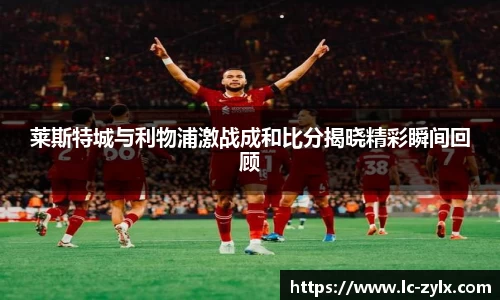 莱斯特城与利物浦激战成和比分揭晓精彩瞬间回顾